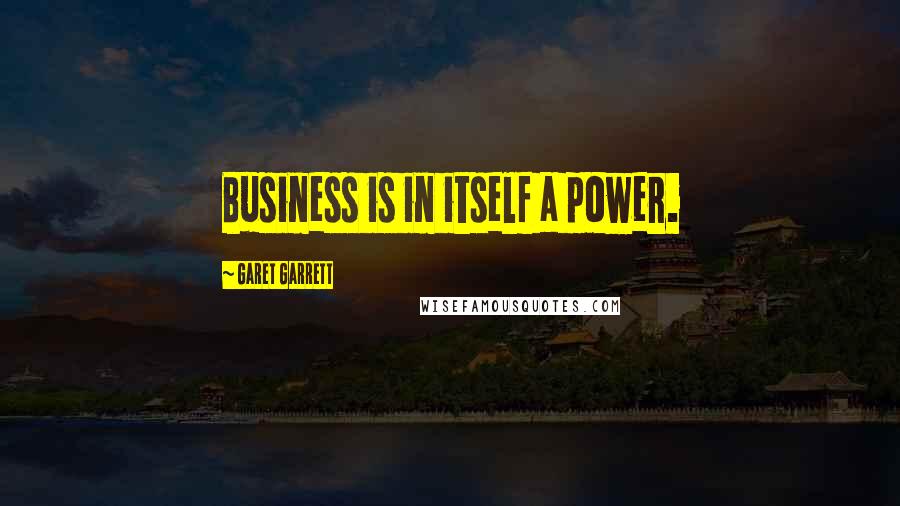 Garet Garrett Quotes: Business is in itself a power.
