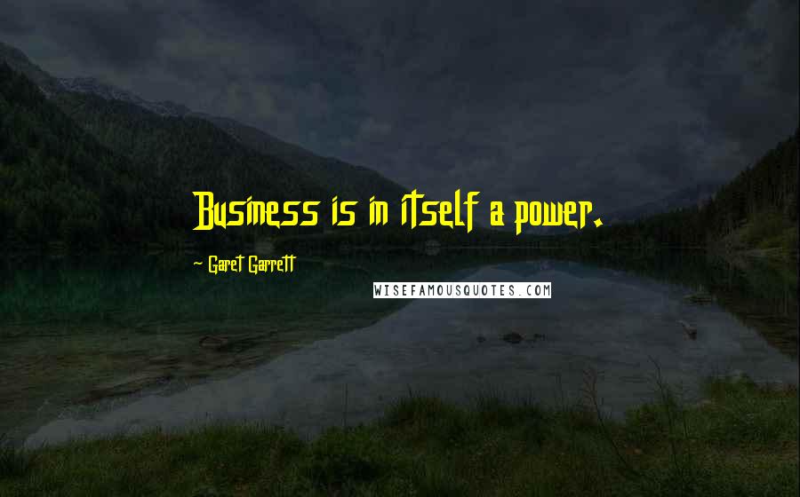 Garet Garrett Quotes: Business is in itself a power.