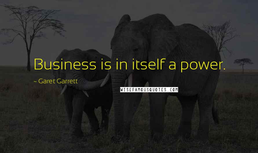 Garet Garrett Quotes: Business is in itself a power.