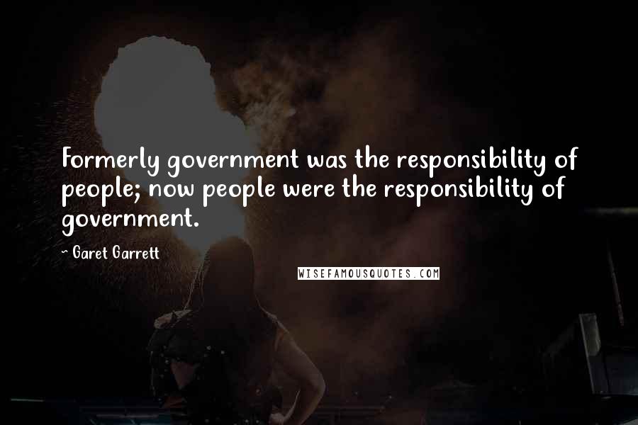 Garet Garrett Quotes: Formerly government was the responsibility of people; now people were the responsibility of government.