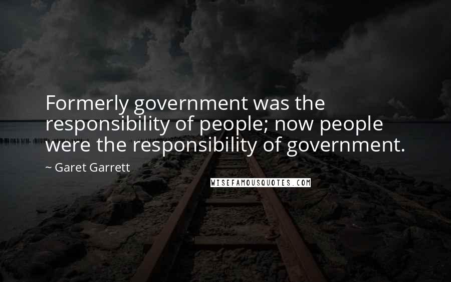 Garet Garrett Quotes: Formerly government was the responsibility of people; now people were the responsibility of government.