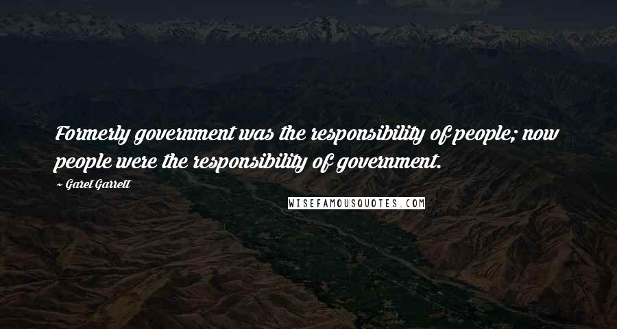 Garet Garrett Quotes: Formerly government was the responsibility of people; now people were the responsibility of government.