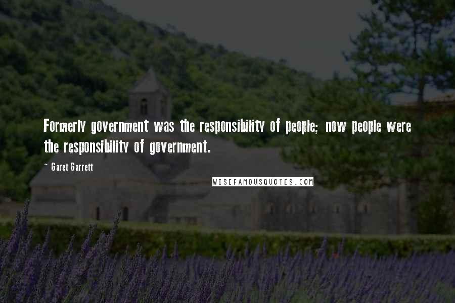 Garet Garrett Quotes: Formerly government was the responsibility of people; now people were the responsibility of government.