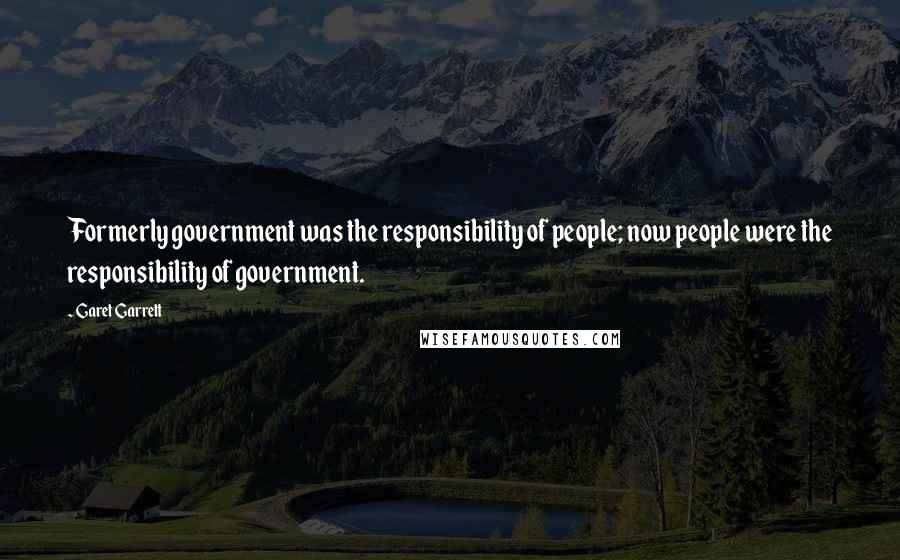 Garet Garrett Quotes: Formerly government was the responsibility of people; now people were the responsibility of government.