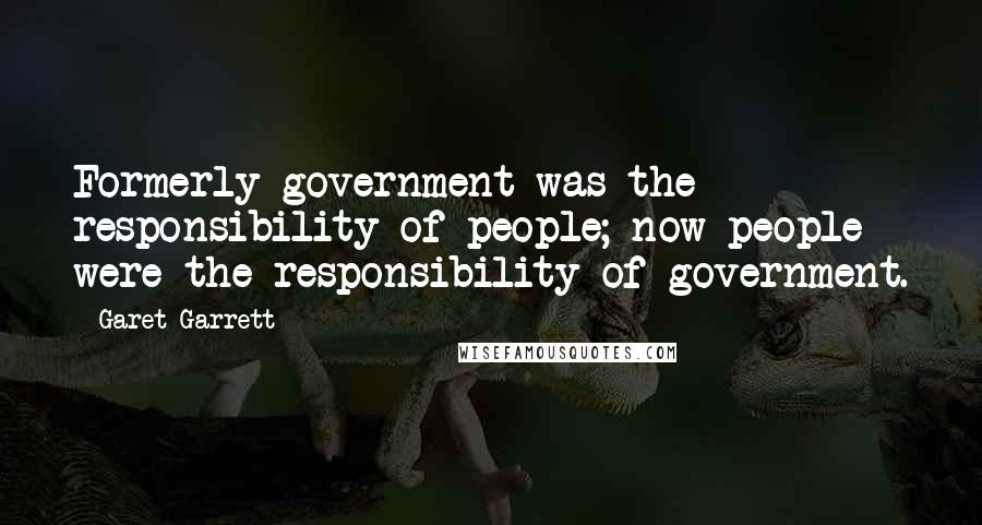 Garet Garrett Quotes: Formerly government was the responsibility of people; now people were the responsibility of government.