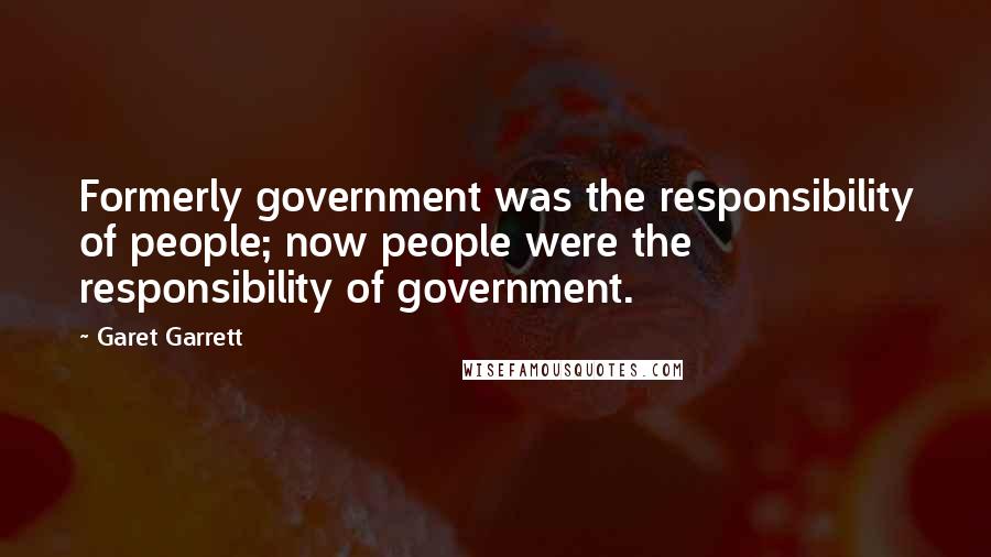 Garet Garrett Quotes: Formerly government was the responsibility of people; now people were the responsibility of government.