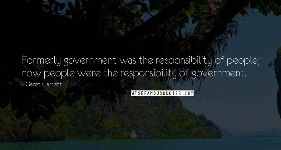 Garet Garrett Quotes: Formerly government was the responsibility of people; now people were the responsibility of government.