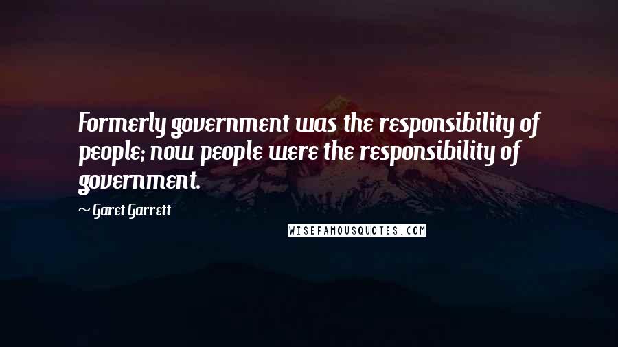 Garet Garrett Quotes: Formerly government was the responsibility of people; now people were the responsibility of government.