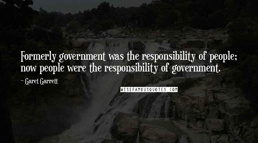 Garet Garrett Quotes: Formerly government was the responsibility of people; now people were the responsibility of government.