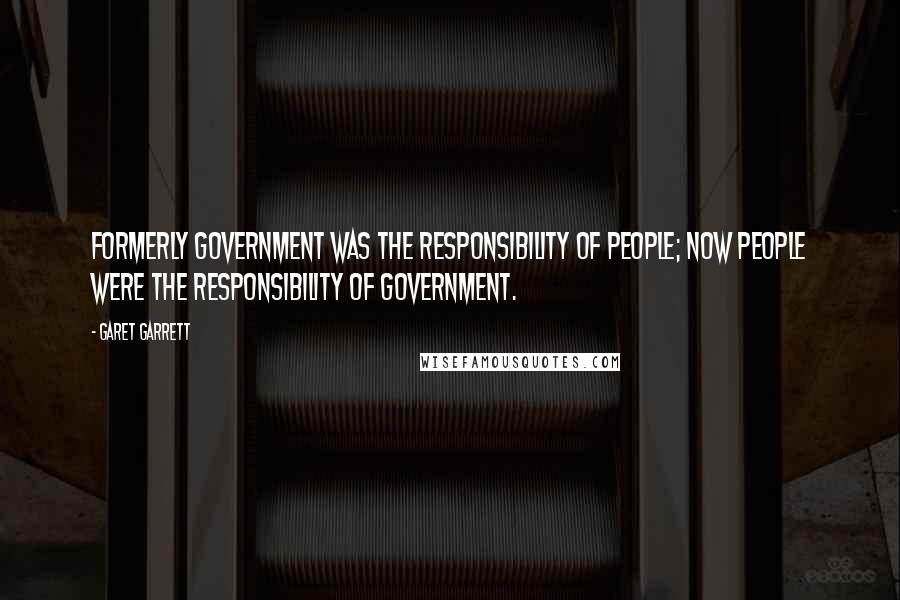 Garet Garrett Quotes: Formerly government was the responsibility of people; now people were the responsibility of government.