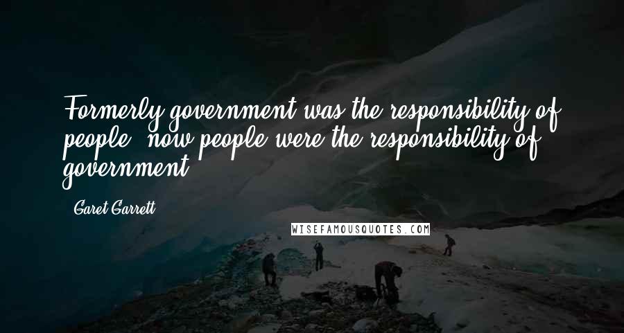 Garet Garrett Quotes: Formerly government was the responsibility of people; now people were the responsibility of government.