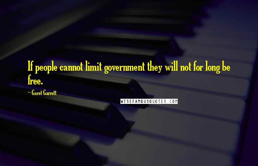 Garet Garrett Quotes: If people cannot limit government they will not for long be free.