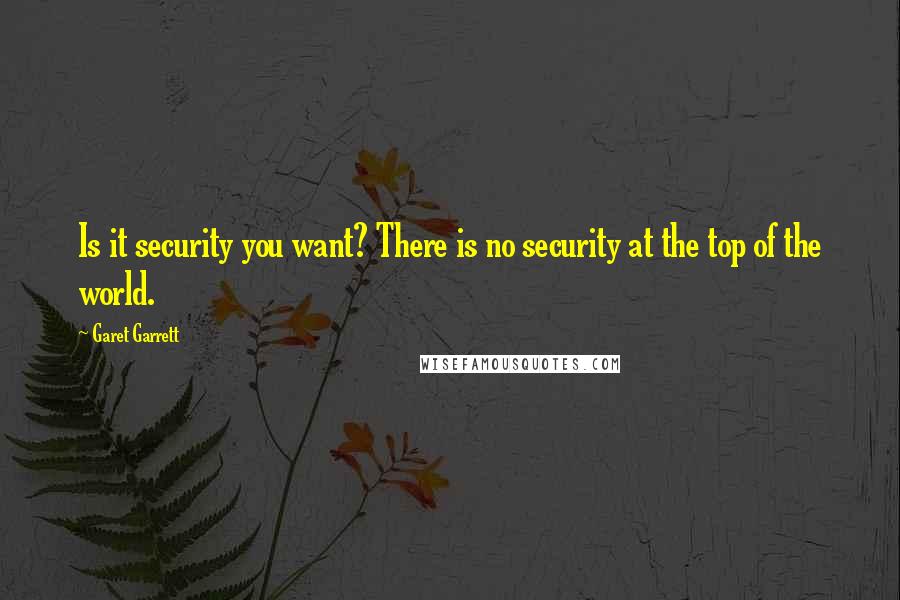 Garet Garrett Quotes: Is it security you want? There is no security at the top of the world.