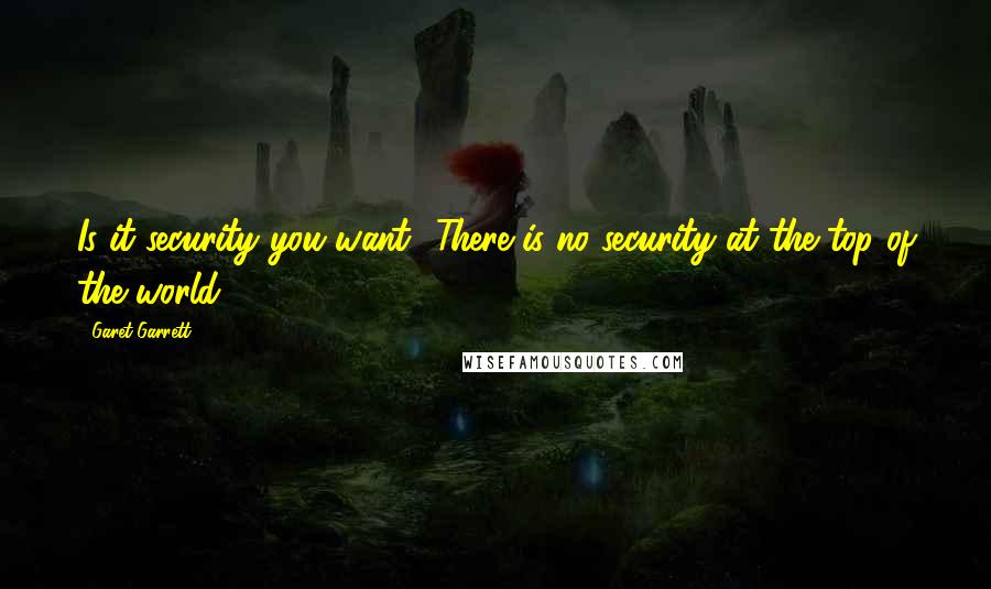 Garet Garrett Quotes: Is it security you want? There is no security at the top of the world.