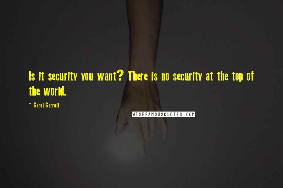 Garet Garrett Quotes: Is it security you want? There is no security at the top of the world.