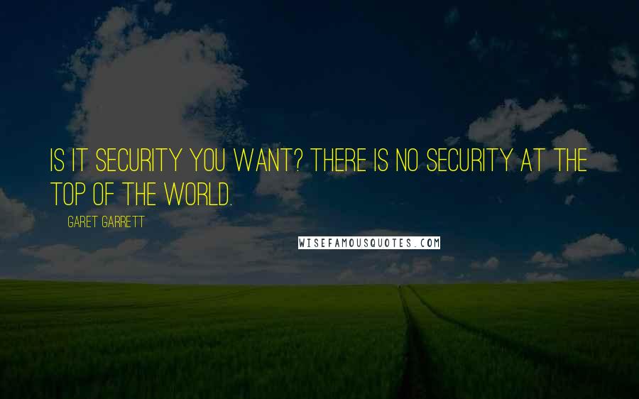 Garet Garrett Quotes: Is it security you want? There is no security at the top of the world.