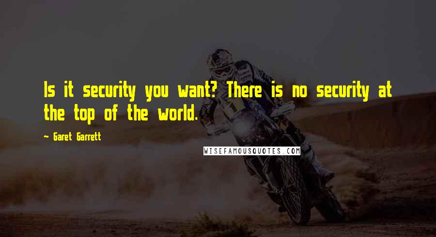 Garet Garrett Quotes: Is it security you want? There is no security at the top of the world.
