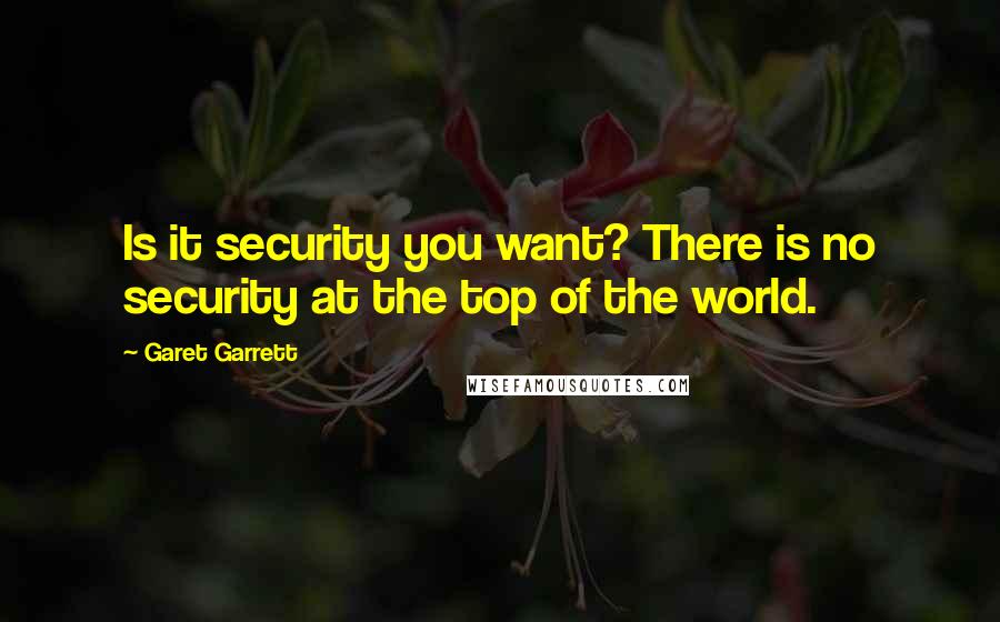 Garet Garrett Quotes: Is it security you want? There is no security at the top of the world.