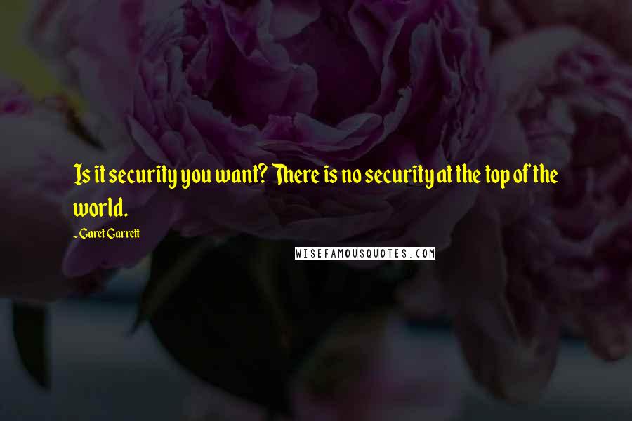 Garet Garrett Quotes: Is it security you want? There is no security at the top of the world.