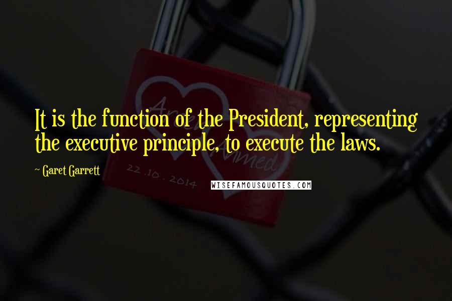 Garet Garrett Quotes: It is the function of the President, representing the executive principle, to execute the laws.