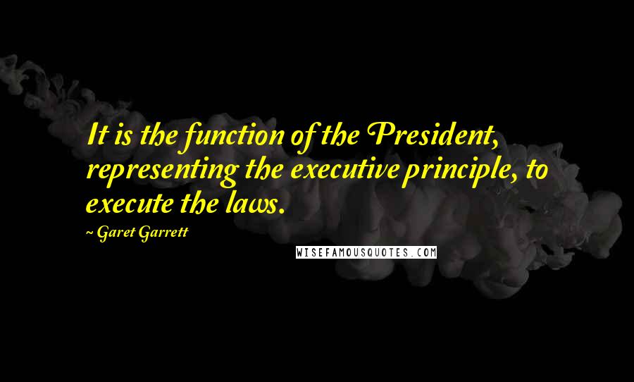 Garet Garrett Quotes: It is the function of the President, representing the executive principle, to execute the laws.