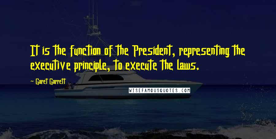 Garet Garrett Quotes: It is the function of the President, representing the executive principle, to execute the laws.