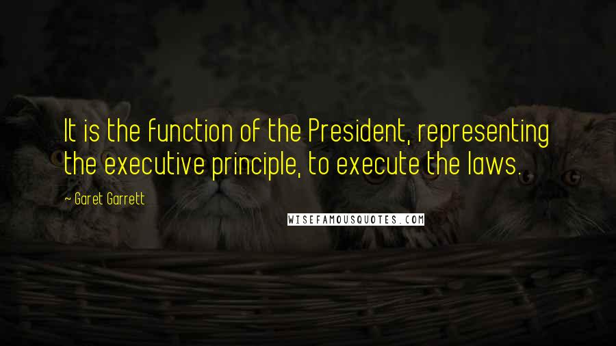 Garet Garrett Quotes: It is the function of the President, representing the executive principle, to execute the laws.