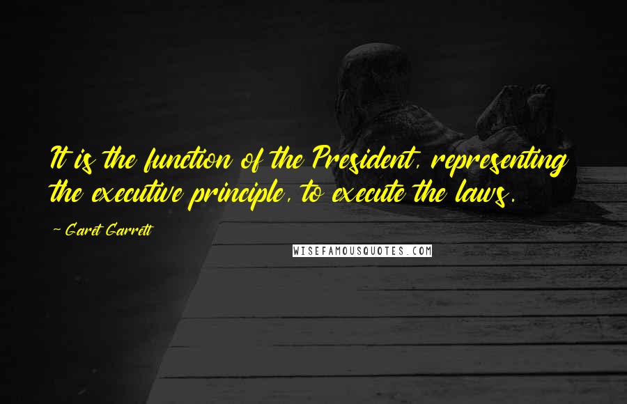 Garet Garrett Quotes: It is the function of the President, representing the executive principle, to execute the laws.