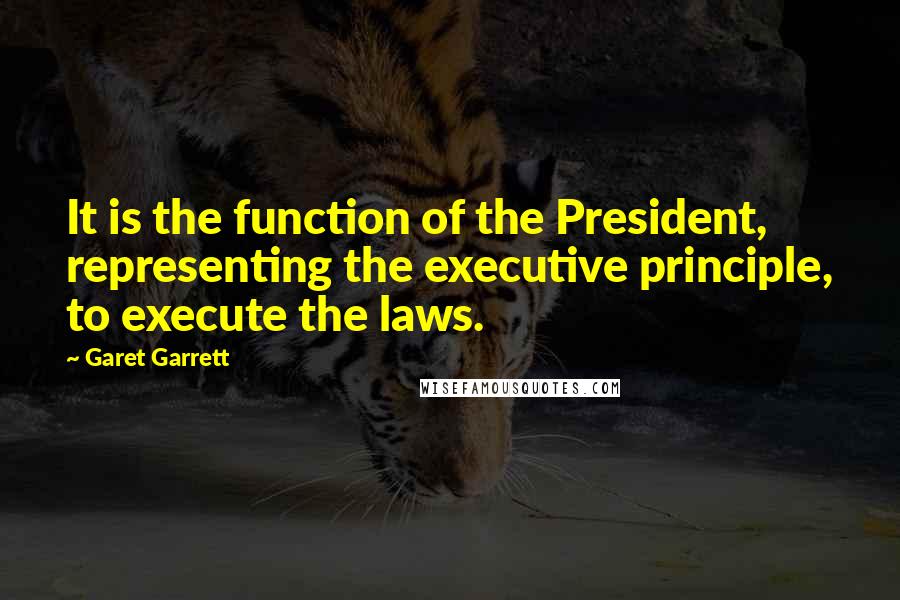 Garet Garrett Quotes: It is the function of the President, representing the executive principle, to execute the laws.