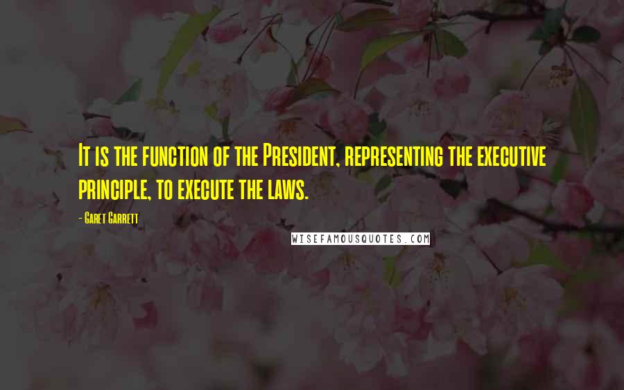 Garet Garrett Quotes: It is the function of the President, representing the executive principle, to execute the laws.