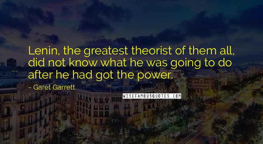 Garet Garrett Quotes: Lenin, the greatest theorist of them all, did not know what he was going to do after he had got the power.