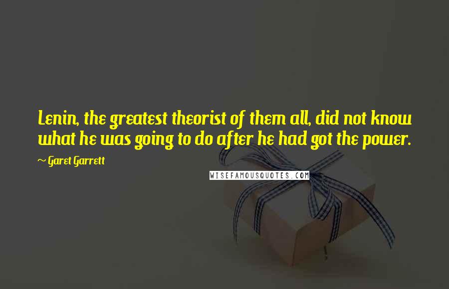 Garet Garrett Quotes: Lenin, the greatest theorist of them all, did not know what he was going to do after he had got the power.