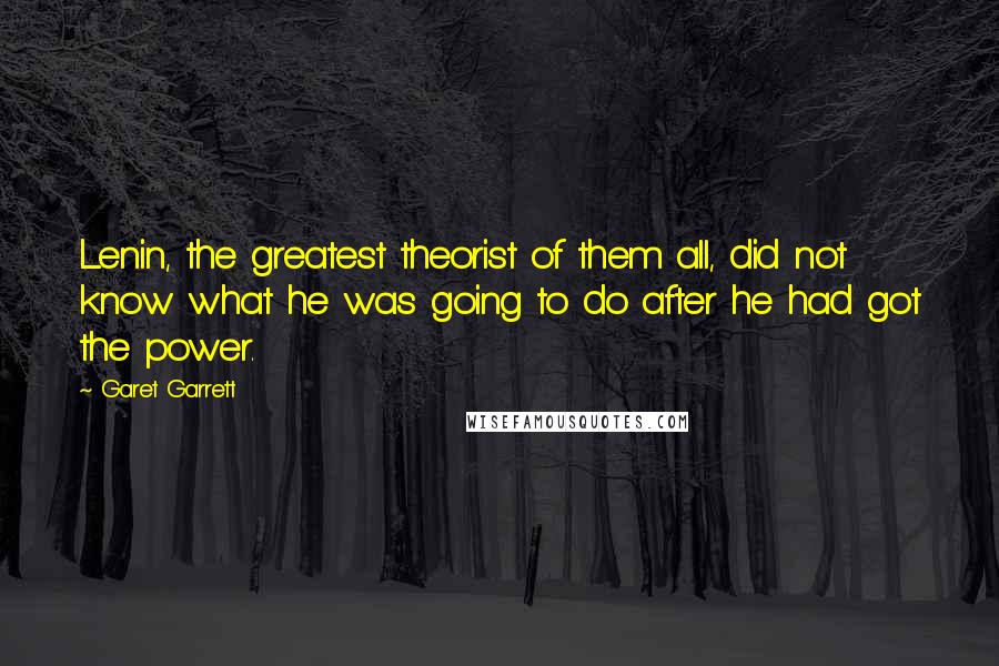 Garet Garrett Quotes: Lenin, the greatest theorist of them all, did not know what he was going to do after he had got the power.