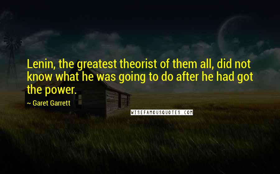 Garet Garrett Quotes: Lenin, the greatest theorist of them all, did not know what he was going to do after he had got the power.