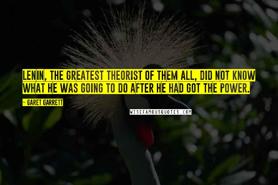 Garet Garrett Quotes: Lenin, the greatest theorist of them all, did not know what he was going to do after he had got the power.