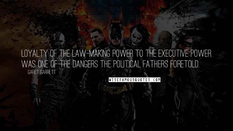 Garet Garrett Quotes: Loyalty of the law-making power to the executive power was one of the dangers the political fathers foretold.