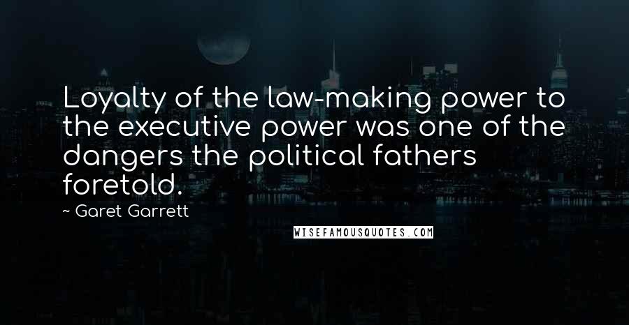 Garet Garrett Quotes: Loyalty of the law-making power to the executive power was one of the dangers the political fathers foretold.