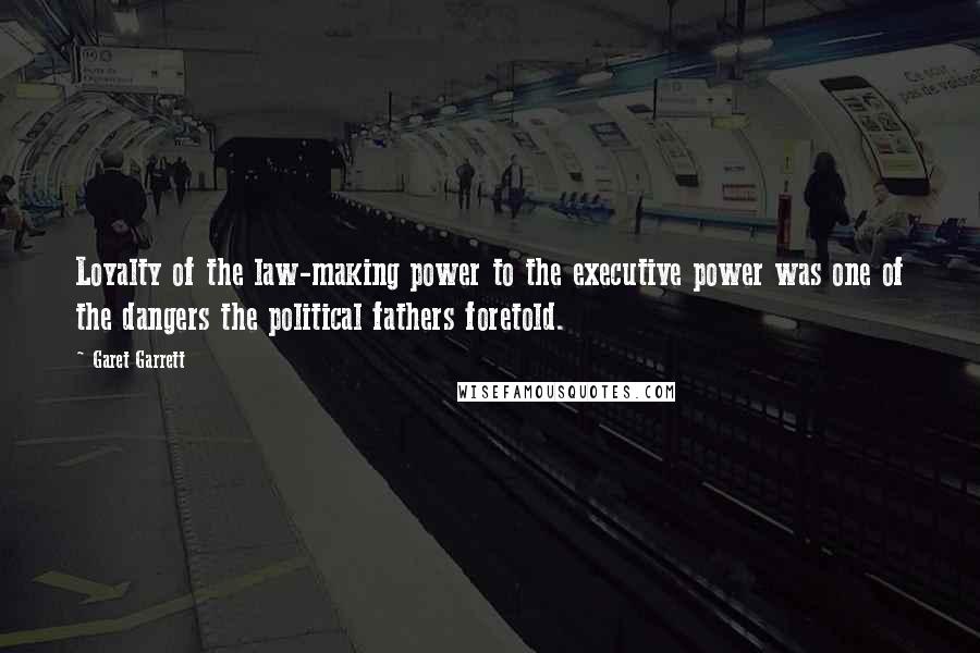 Garet Garrett Quotes: Loyalty of the law-making power to the executive power was one of the dangers the political fathers foretold.