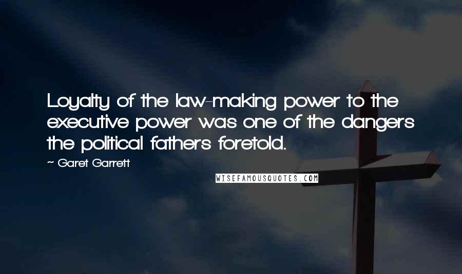 Garet Garrett Quotes: Loyalty of the law-making power to the executive power was one of the dangers the political fathers foretold.