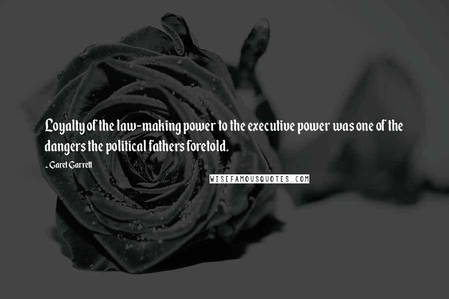 Garet Garrett Quotes: Loyalty of the law-making power to the executive power was one of the dangers the political fathers foretold.