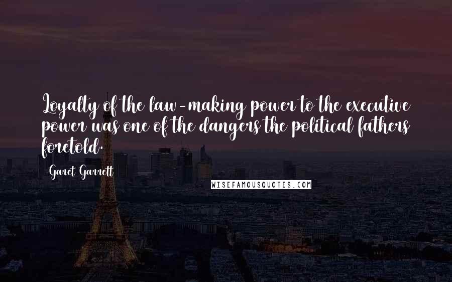 Garet Garrett Quotes: Loyalty of the law-making power to the executive power was one of the dangers the political fathers foretold.