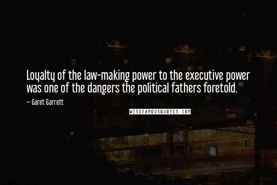 Garet Garrett Quotes: Loyalty of the law-making power to the executive power was one of the dangers the political fathers foretold.