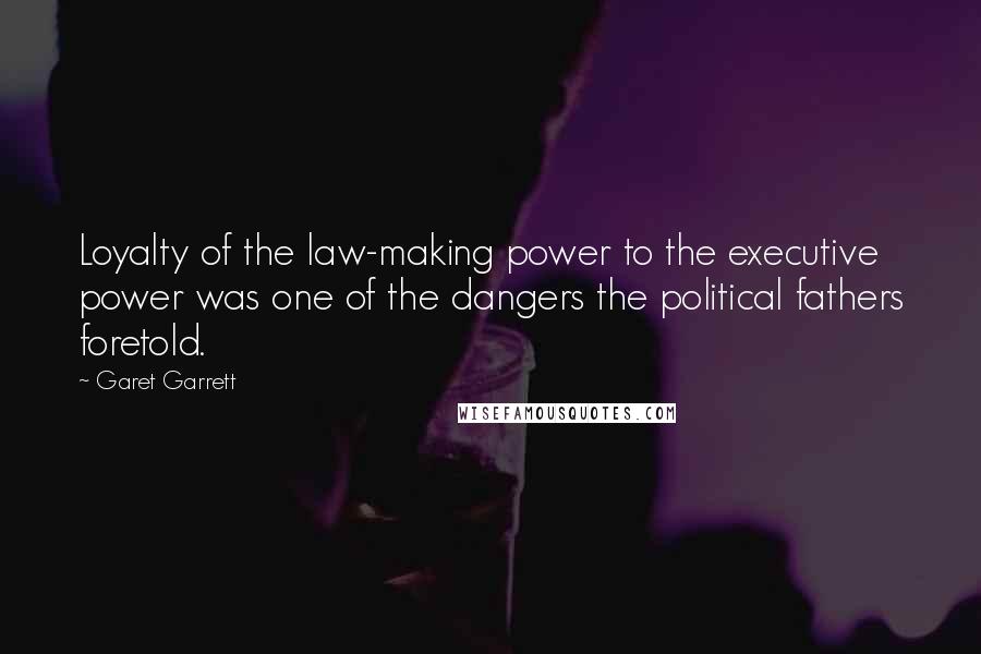 Garet Garrett Quotes: Loyalty of the law-making power to the executive power was one of the dangers the political fathers foretold.