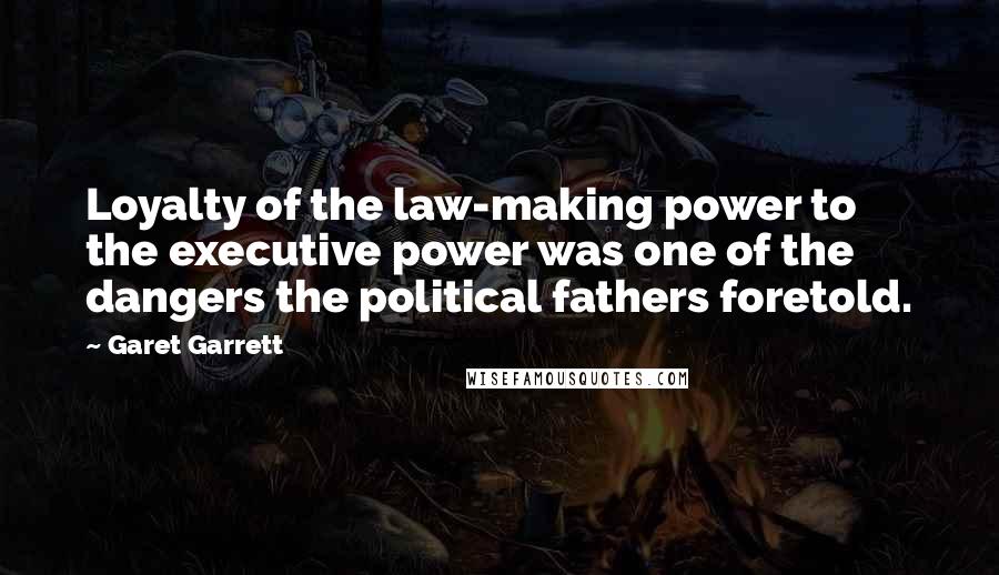 Garet Garrett Quotes: Loyalty of the law-making power to the executive power was one of the dangers the political fathers foretold.