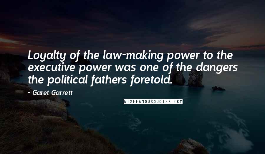 Garet Garrett Quotes: Loyalty of the law-making power to the executive power was one of the dangers the political fathers foretold.