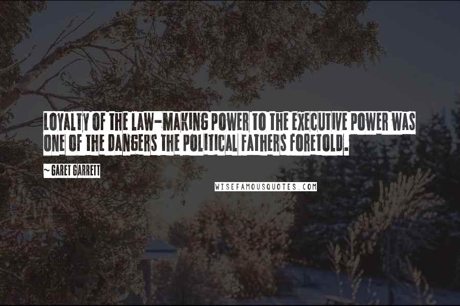 Garet Garrett Quotes: Loyalty of the law-making power to the executive power was one of the dangers the political fathers foretold.