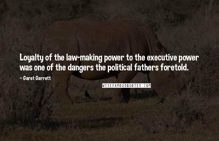Garet Garrett Quotes: Loyalty of the law-making power to the executive power was one of the dangers the political fathers foretold.