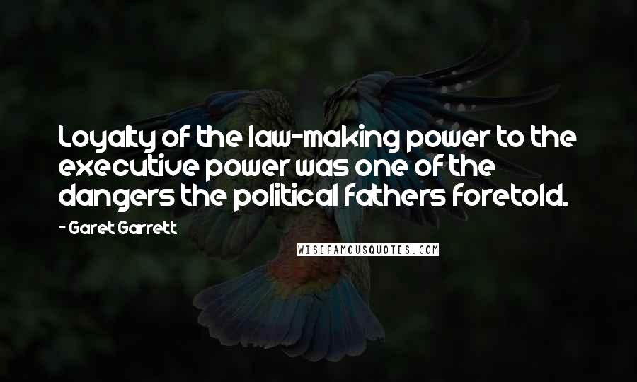 Garet Garrett Quotes: Loyalty of the law-making power to the executive power was one of the dangers the political fathers foretold.
