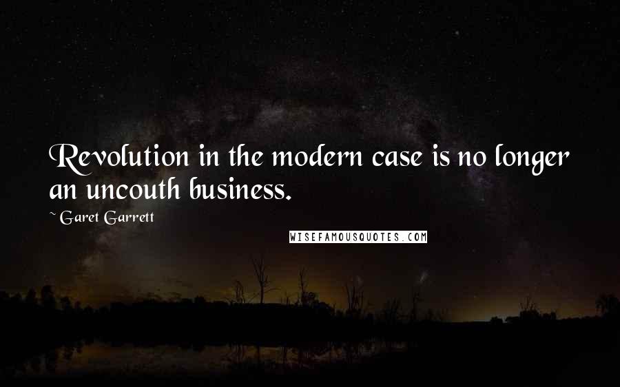 Garet Garrett Quotes: Revolution in the modern case is no longer an uncouth business.