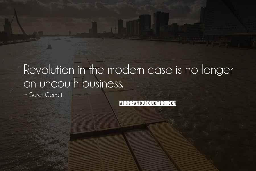 Garet Garrett Quotes: Revolution in the modern case is no longer an uncouth business.